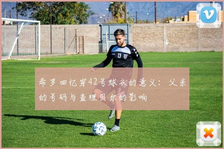 希罗回忆穿42号球衣的意义：父亲的号码与查理贝尔的影响