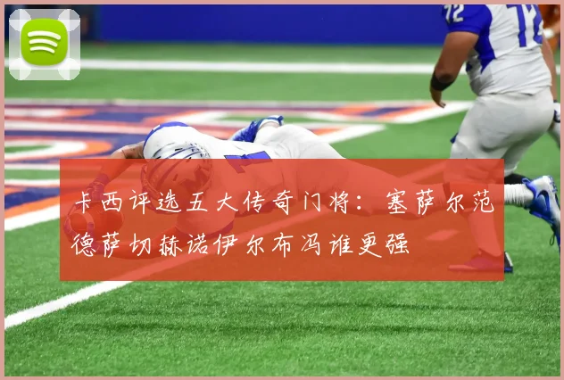 卡西评选五大传奇门将：塞萨尔范德萨切赫诺伊尔布冯谁更强