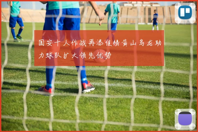 国安十人作战再添佳绩黄山乌龙助力球队扩大领先优势