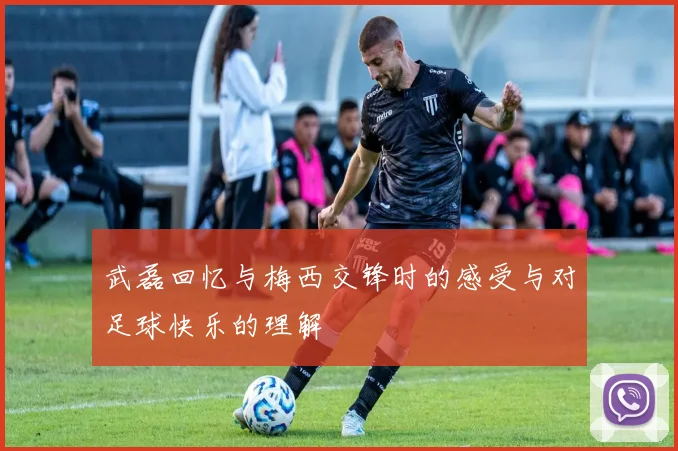 武磊回忆与梅西交锋时的感受与对足球快乐的理解