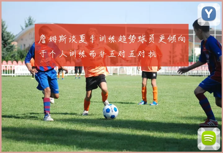 詹姆斯谈夏季训练趋势球员更倾向于个人训练而非五对五对抗