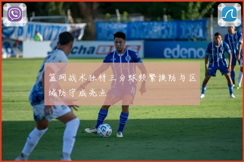 篮网战术独特三分球频繁换防与区域防守成亮点