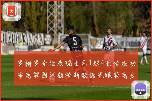 罗梅罗全场表现出色1球4长传成功率高解围拦截抢断数据亮眼获高分评价