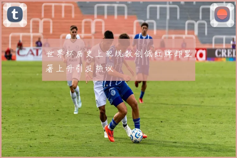 世界杯历史上犯规数创低红牌却显著上升引发热议