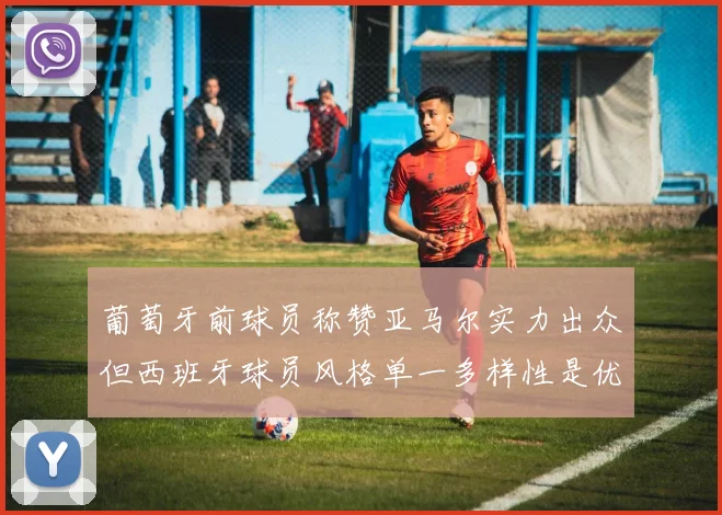葡萄牙前球员称赞亚马尔实力出众但西班牙球员风格单一多样性是优势